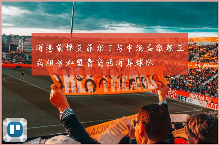 海港前锋艾菲尔丁与中场孟敬朝正式租借加盟青岛西海岸球队