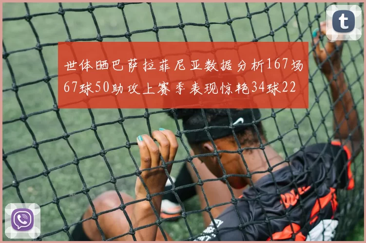 世体晒巴萨拉菲尼亚数据分析167场67球50助攻上赛季表现惊艳34球22助