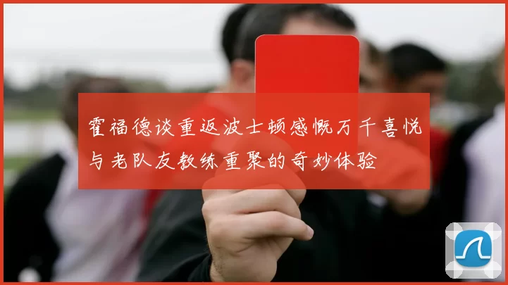 霍福德谈重返波士顿感慨万千喜悦与老队友教练重聚的奇妙体验