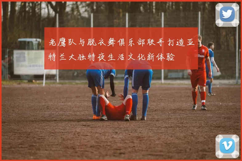 老鹰队与脱衣舞俱乐部联手打造亚特兰大独特夜生活文化新体验