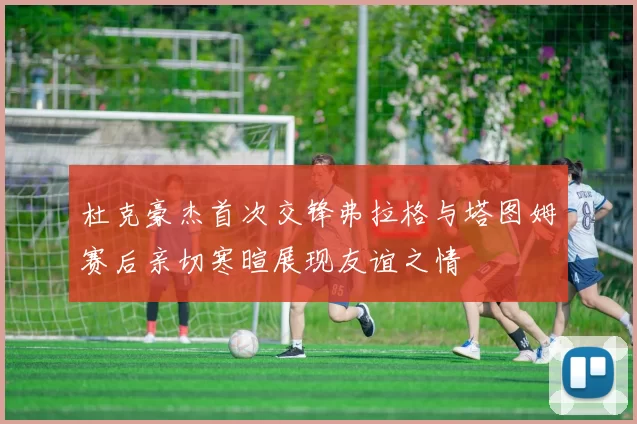 杜克豪杰首次交锋弗拉格与塔图姆赛后亲切寒暄展现友谊之情
