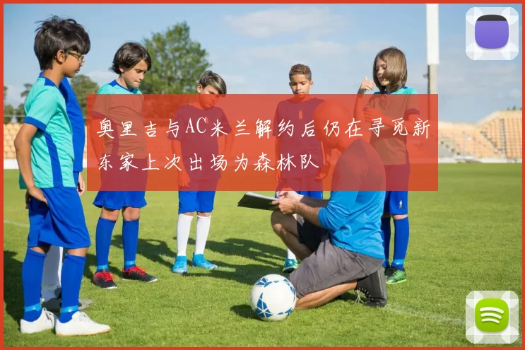奥里吉与AC米兰解约后仍在寻觅新东家上次出场为森林队