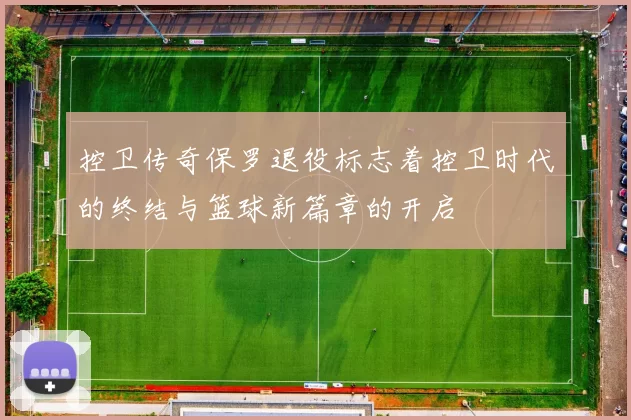 控卫传奇保罗退役标志着控卫时代的终结与篮球新篇章的开启