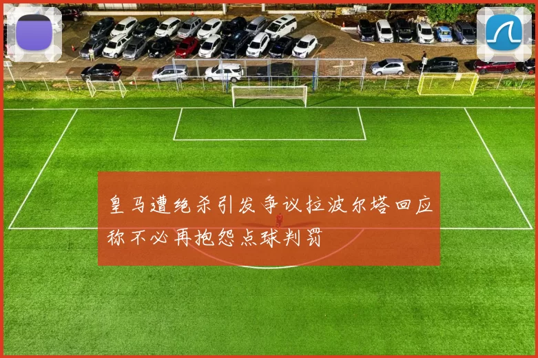皇马遭绝杀引发争议拉波尔塔回应称不必再抱怨点球判罚