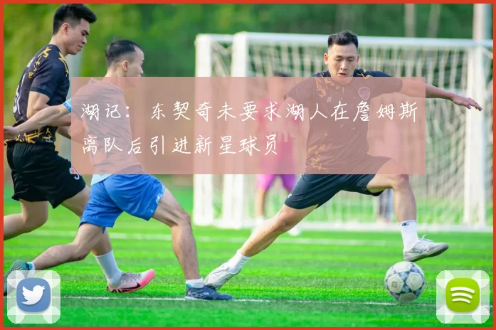 湖记：东契奇未要求湖人在詹姆斯离队后引进新星球员