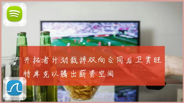 开拓者计划裁掉双向合同后卫贾旺特库克以腾出薪资空间