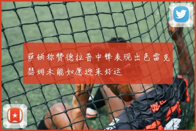 萨顿称赞德拉普中锋表现出色雷克瑟姆未能如愿迎来好运