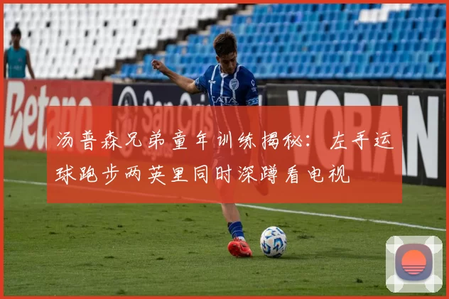 汤普森兄弟童年训练揭秘：左手运球跑步两英里同时深蹲看电视