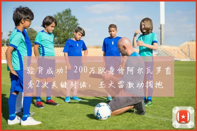 验货成功！200万欧身价阿尔瓦罗首秀2次关键封堵，王大雷激动拥抱