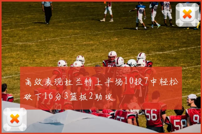 高效表现杜兰特上半场10投7中轻松砍下16分3篮板2助攻