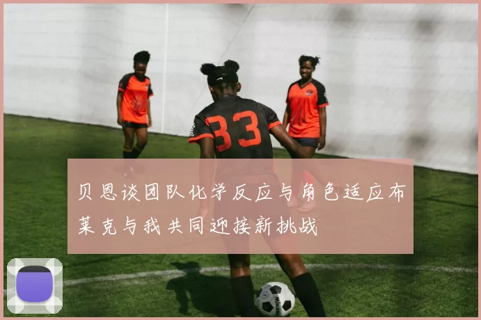 贝恩谈团队化学反应与角色适应布莱克与我共同迎接新挑战