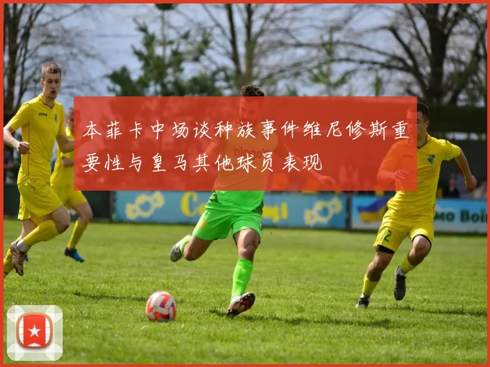 本菲卡中场谈种族事件维尼修斯重要性与皇马其他球员表现