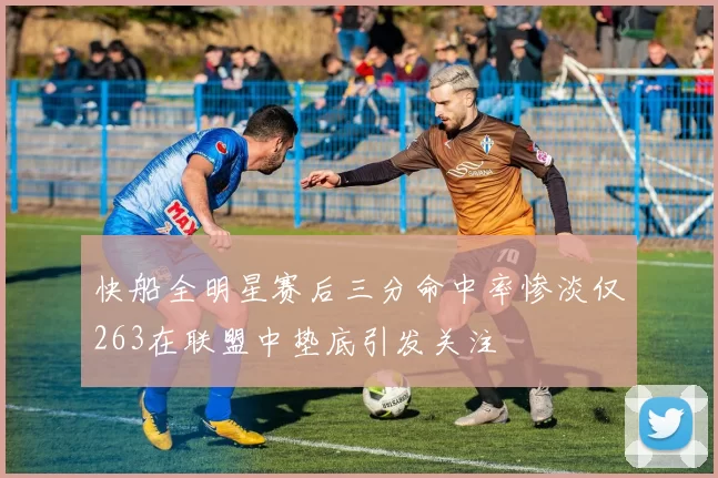 快船全明星赛后三分命中率惨淡仅263在联盟中垫底引发关注
