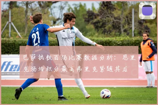 巴萨执教百场比赛数据分析：恩里克场均积分最高弗里克紧随其后