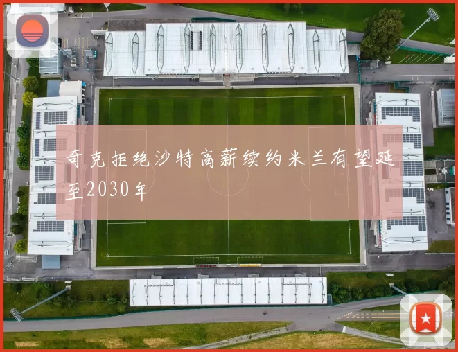 奇克拒绝沙特高薪续约米兰有望延至2030年