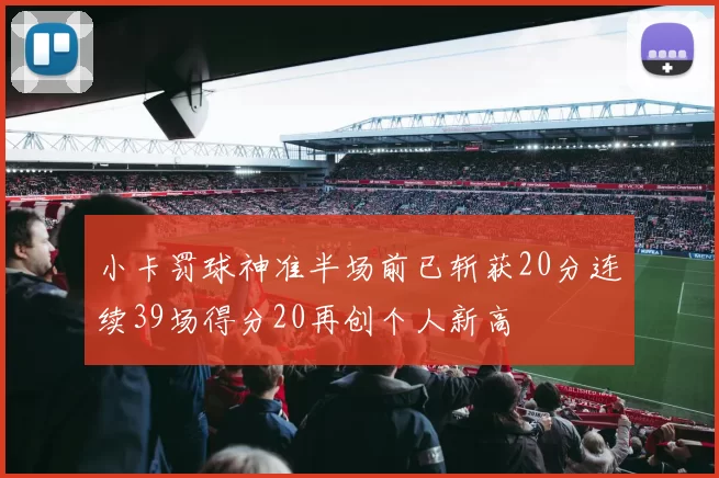 小卡罚球神准半场前已斩获20分连续39场得分20再创个人新高