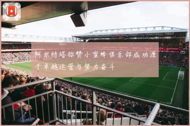 阿尔特塔称赞小蜜蜂俱乐部成功源于卓越运营与努力奋斗