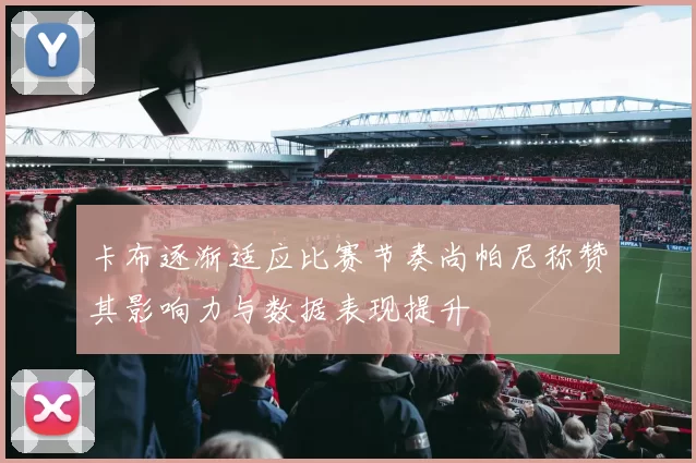 卡布逐渐适应比赛节奏尚帕尼称赞其影响力与数据表现提升