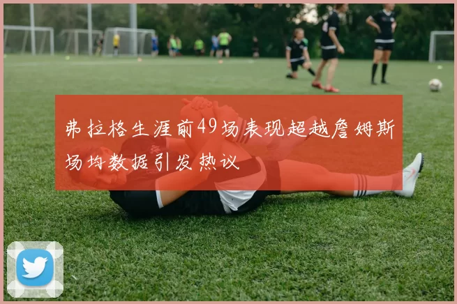 弗拉格生涯前49场表现超越詹姆斯场均数据引发热议