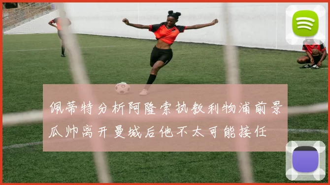 佩蒂特分析阿隆索执教利物浦前景瓜帅离开曼城后他不太可能接任