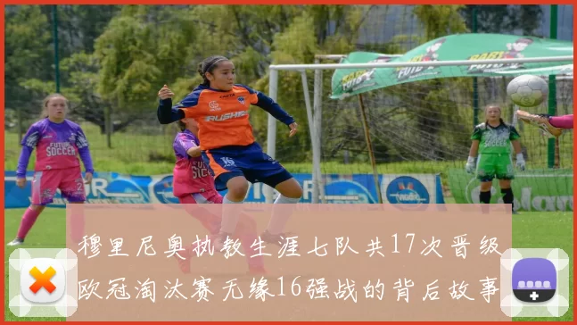 穆里尼奥执教生涯七队共17次晋级欧冠淘汰赛无缘16强战的背后故事