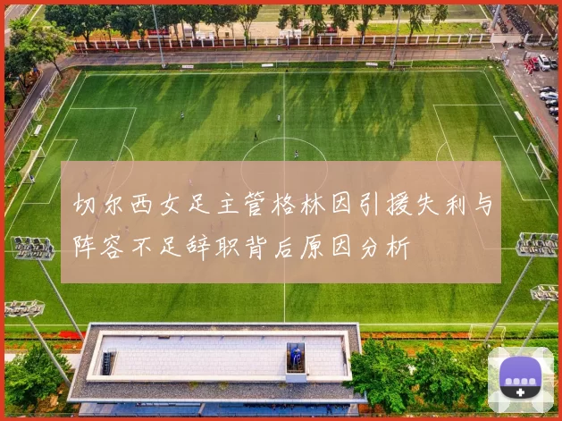 切尔西女足主管格林因引援失利与阵容不足辞职背后原因分析