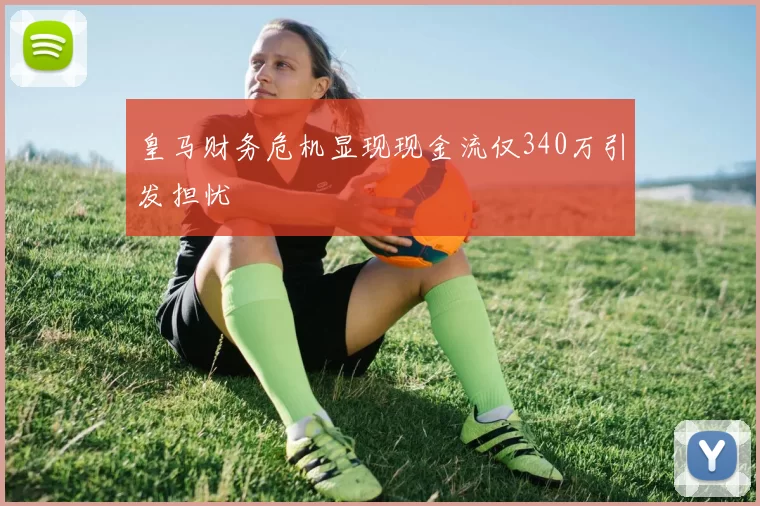皇马财务危机显现现金流仅340万引发担忧