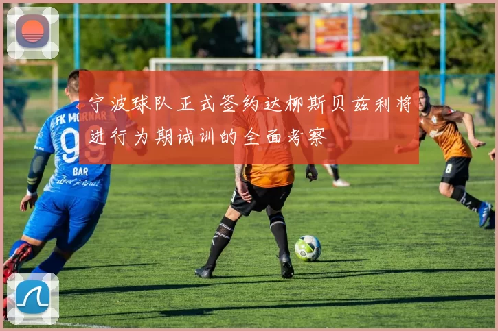 宁波球队正式签约达柳斯贝兹利将进行为期试训的全面考察